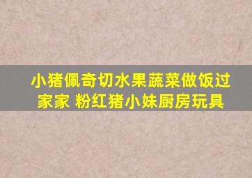 小猪佩奇切水果蔬菜做饭过家家 粉红猪小妹厨房玩具